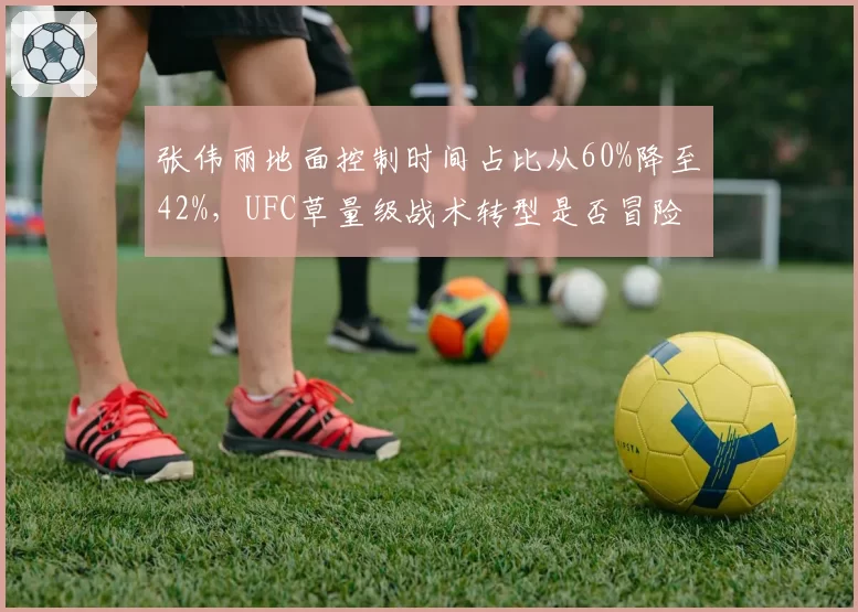 张伟丽地面控制时间占比从60%降至42%，UFC草量级战术转型是否冒险？