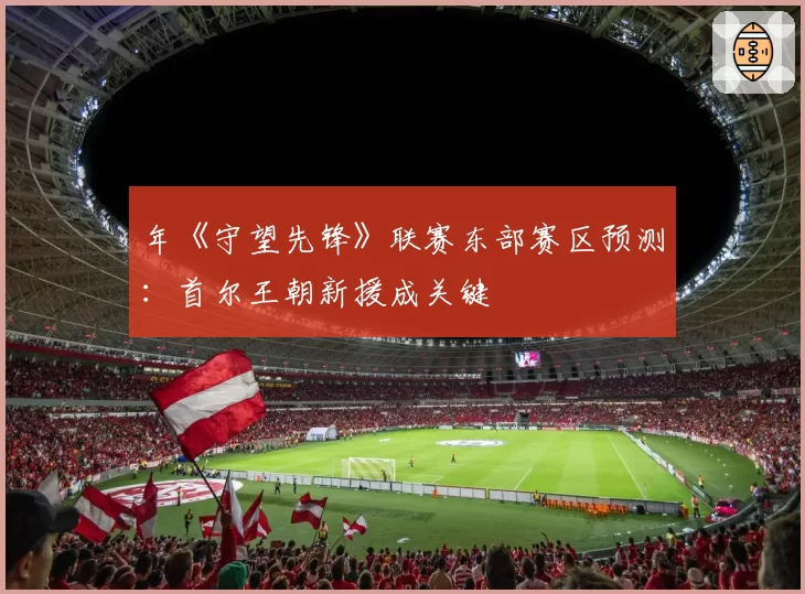 年《守望先锋》联赛东部赛区预测：首尔王朝新援成关键