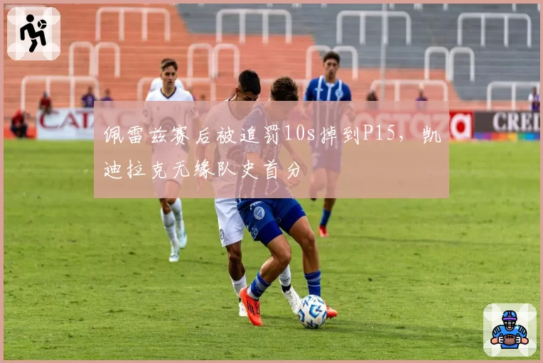 佩雷兹赛后被追罚10s掉到P15,凯迪拉克无缘队史首分