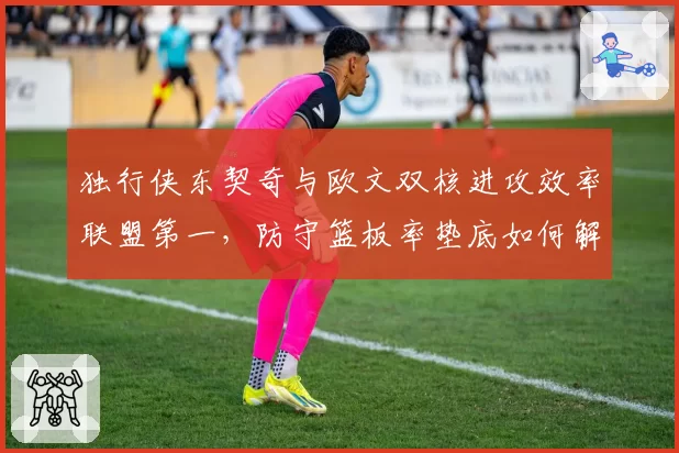 独行侠东契奇与欧文双核进攻效率联盟第一，防守篮板率垫底如何解决？