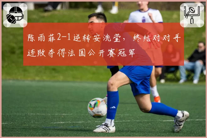 陈雨菲2-1逆转安洗莹,终结对对手连败夺得法国公开赛冠军