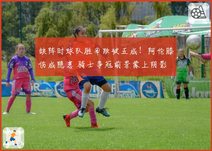 缺阵时球队胜率跌破五成！阿伦膝伤成隐患 骑士争冠前景蒙上阴影