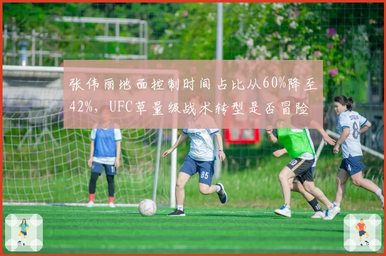 张伟丽地面控制时间占比从60%降至42%，UFC草量级战术转型是否冒险？