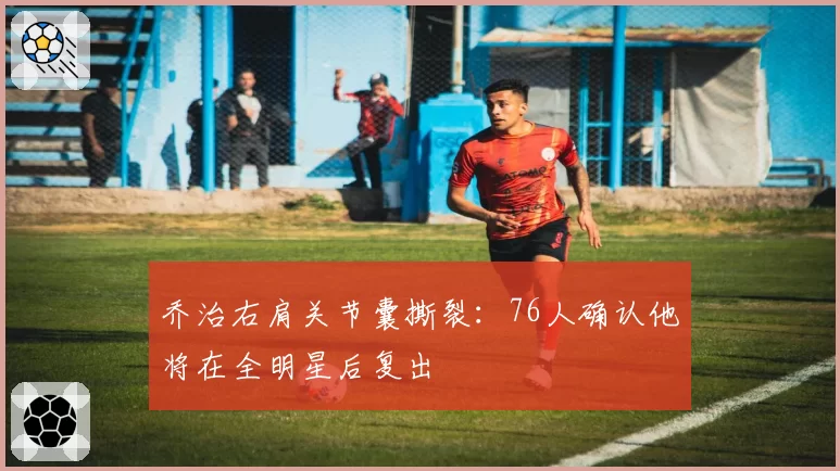 乔治右肩关节囊撕裂：76人确认他将在全明星后复出