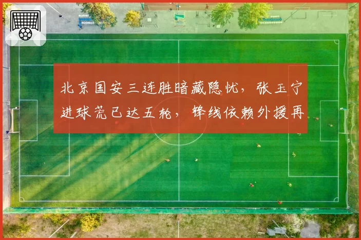 北京国安三连胜暗藏隐忧，张玉宁进球荒已达五轮，锋线依赖外援再引争议