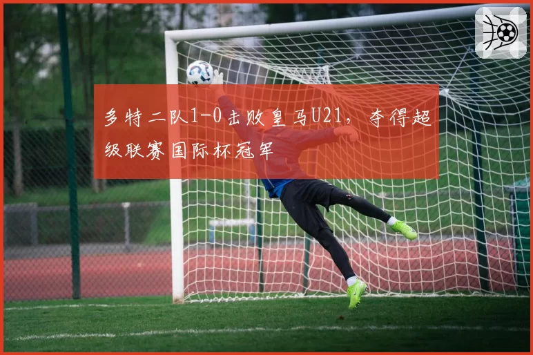 多特二队1-0击败皇马U21,夺得超级联赛国际杯冠军