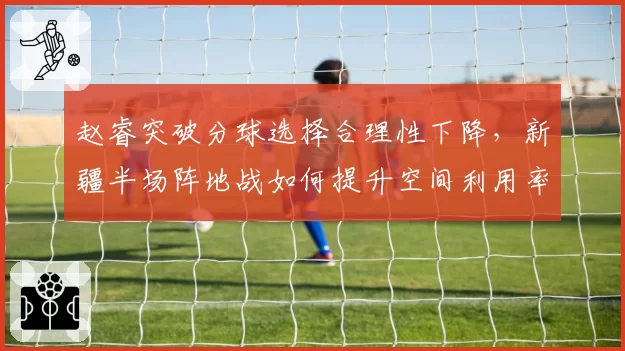 赵睿突破分球选择合理性下降，新疆半场阵地战如何提升空间利用率？