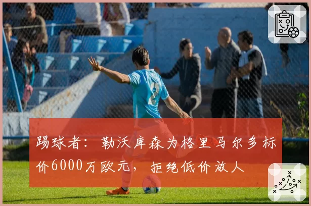 踢球者:勒沃库森为格里马尔多标价6000万欧元,拒绝低价放人