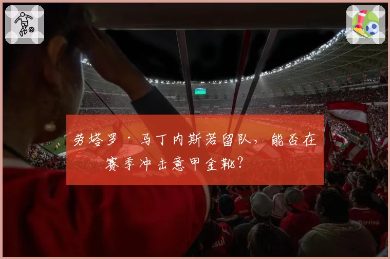 劳塔罗·马丁内斯若留队,能否在下赛季冲击意甲金靴?