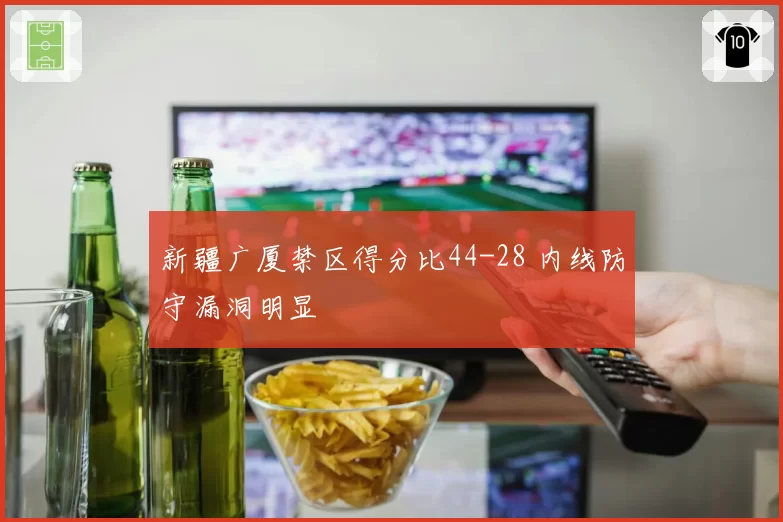 新疆广厦禁区得分比44-28 内线防守漏洞明显