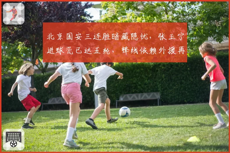 北京国安三连胜暗藏隐忧，张玉宁进球荒已达五轮，锋线依赖外援再引争议
