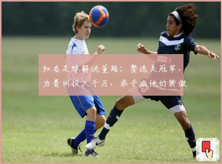 知名足球解说董路：娶选美冠军，为青训投入千万，弟子成他的骄傲